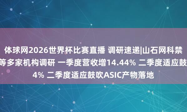 体球网2026世界杯比赛直播 调研速递|山石网科禁受上证路演中心等多家机构调研 一季度营收增14.44% 二季度适应鼓吹ASIC产物落地