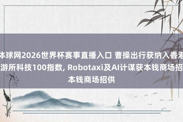 体球网2026世界杯赛事直播入口 曹操出行获纳入香港交游所科技100指数, Robotaxi及AI计谋获本钱商场招供
