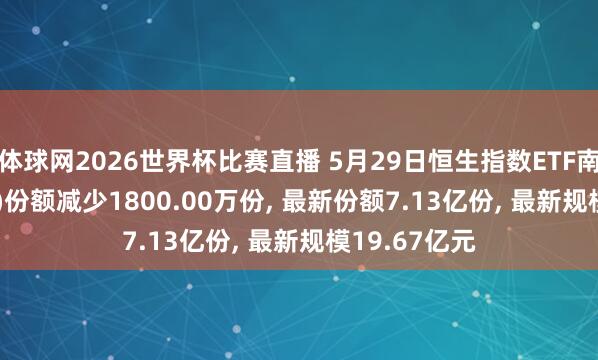 体球网2026世界杯比赛直播 5月29日恒生指数ETF南边(513600)份额减少1800.00万份, 最新份额7.13亿份, 最新规模19.67亿元