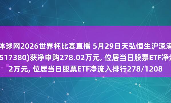 体球网2026世界杯比赛直播 5月29日天弘恒生沪深港立异药精选50ETF(517380)获净申购278.02万元, 位居当日股票ETF净流入排行278/1208
