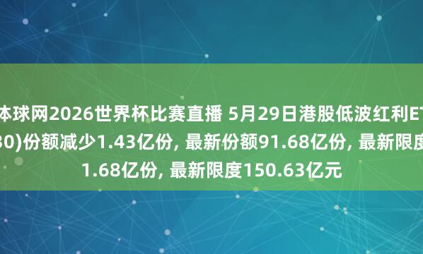 体球网2026世界杯比赛直播 5月29日港股低波红利ETF摩根(513630)份额减少1.43亿份, 最新份额91.68亿份, 最新限度150.63亿元