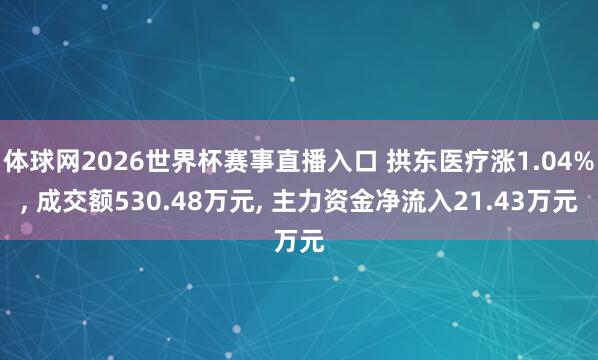 体球网2026世界杯赛事直播入口 拱东医疗涨1.04%, 成交额530.48万元, 主力资金净流入21.43万元