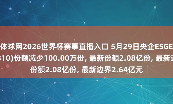 体球网2026世界杯赛事直播入口 5月29日央企ESGETF融通(560810)份额减少100.00万份, 最新份额2.08亿份, 最新边界2.64亿元