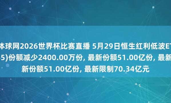 体球网2026世界杯比赛直播 5月29日恒生红利低波ETF易方达(159545)份额减少2400.00万份, 最新份额51.00亿份, 最新限制70.34亿元