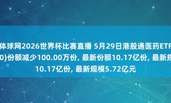 体球网2026世界杯比赛直播 5月29日港股通医药ETF鹏华(513700)份额减少100.00万份, 最新份额10.17亿份, 最新规模5.72亿元