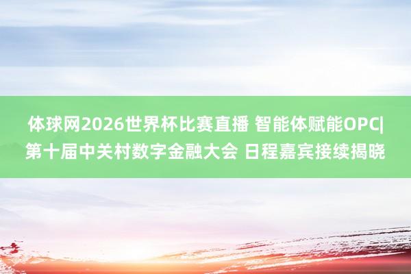 体球网2026世界杯比赛直播 智能体赋能OPC|第十届中关村数字金融大会 日程嘉宾接续揭晓