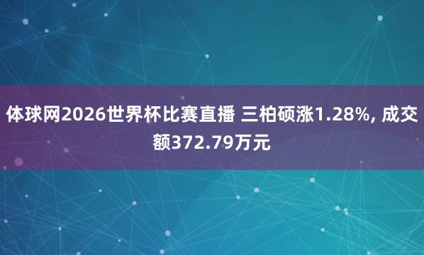 体球网2026世界杯比赛直播 三柏硕涨1.28%, 成交额372.79万元