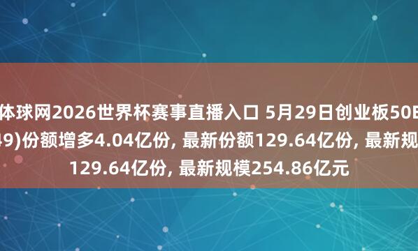 体球网2026世界杯赛事直播入口 5月29日创业板50ETF华安(159949)份额增多4.04亿份, 最新份额129.64亿份, 最新规模254.86亿元