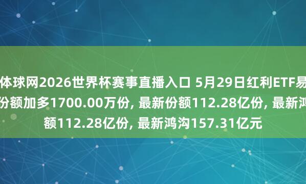 体球网2026世界杯赛事直播入口 5月29日红利ETF易方达(515180)份额加多1700.00万份, 最新份额112.28亿份, 最新鸿沟157.31亿元
