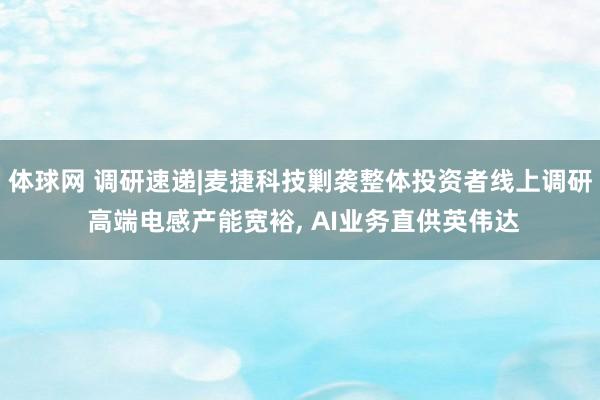 体球网 调研速递|麦捷科技剿袭整体投资者线上调研 高端电感产能宽裕, AI业务直供英伟达