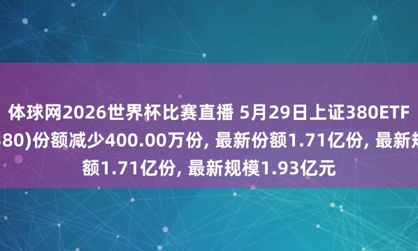 体球网2026世界杯比赛直播 5月29日上证380ETF易方达(530380)份额减少400.00万份, 最新份额1.71亿份, 最新规模1.93亿元