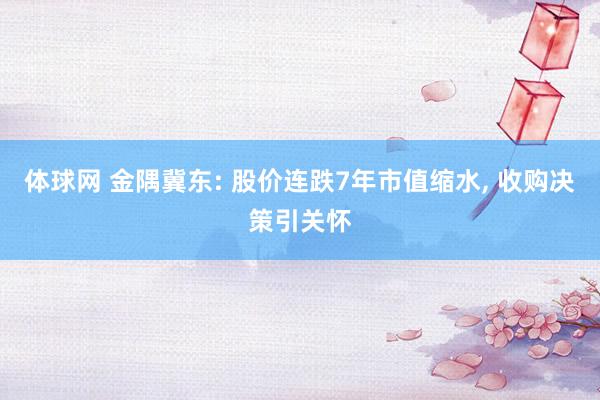 体球网 金隅冀东: 股价连跌7年市值缩水, 收购决策引关怀