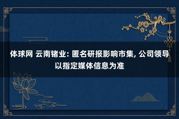 体球网 云南锗业: 匿名研报影响市集, 公司领导以指定媒体信息为准