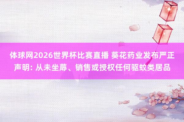 体球网2026世界杯比赛直播 葵花药业发布严正声明: 从未坐蓐、销售或授权任何驱蚊类居品