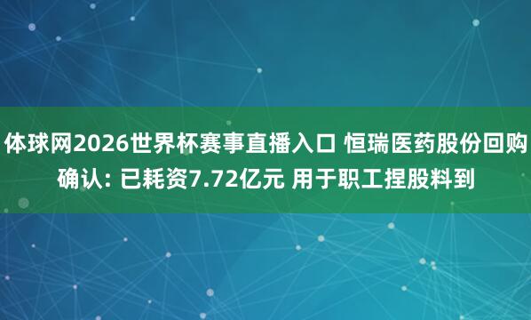 体球网2026世界杯赛事直播入口 恒瑞医药股份回购确认: 已耗资7.72亿元 用于职工捏股料到