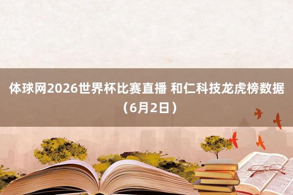 体球网2026世界杯比赛直播 和仁科技龙虎榜数据（6月2日）