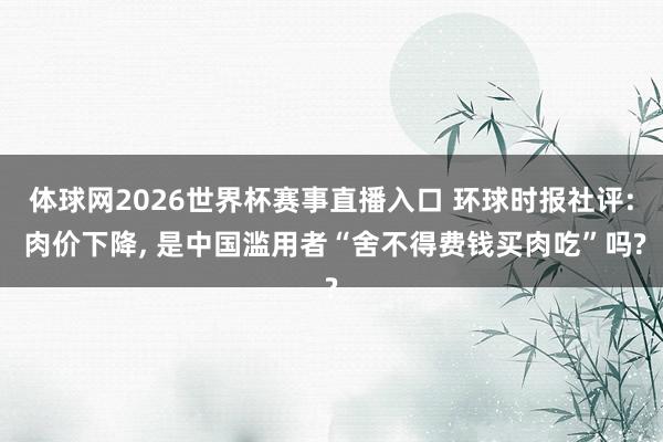 体球网2026世界杯赛事直播入口 环球时报社评: 肉价下降, 是中国滥用者“舍不得费钱买肉吃”吗?