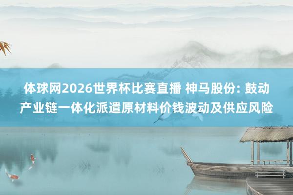 体球网2026世界杯比赛直播 神马股份: 鼓动产业链一体化派遣原材料价钱波动及供应风险