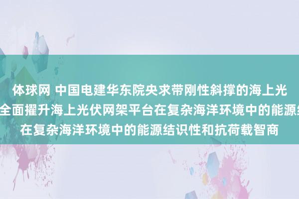 体球网 中国电建华东院央求带刚性斜撑的海上光伏网架平台专利, 能全面擢升海上光伏网架平台在复杂海洋环境中的能源结识性和抗荷载智商