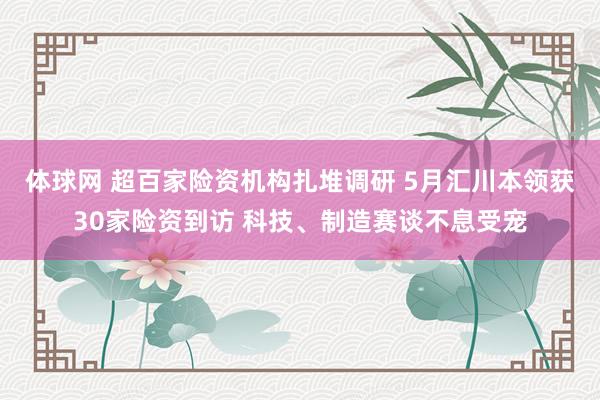 体球网 超百家险资机构扎堆调研 5月汇川本领获30家险资到访 科技、制造赛谈不息受宠