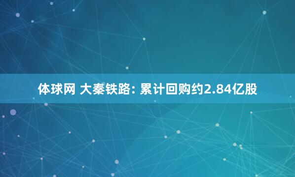 体球网 大秦铁路: 累计回购约2.84亿股