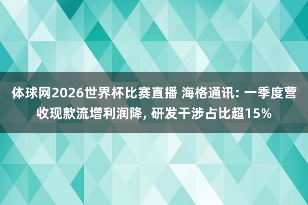 体球网2026世界杯比赛直播 海格通讯: 一季度营收现款流增利润降, 研发干涉占比超15%