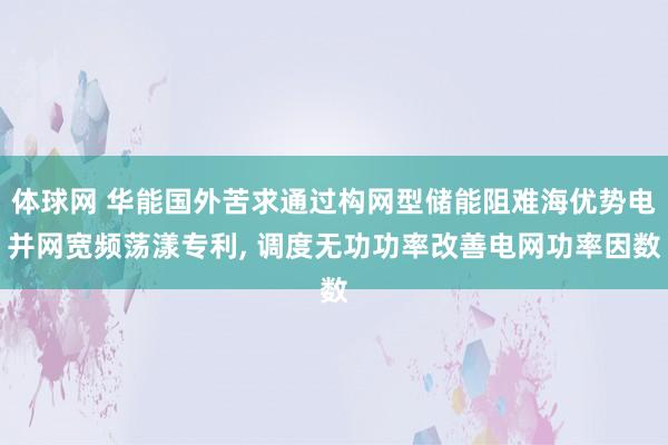 体球网 华能国外苦求通过构网型储能阻难海优势电并网宽频荡漾专利, 调度无功功率改善电网功率因数
