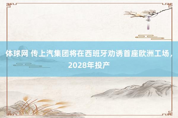 体球网 传上汽集团将在西班牙劝诱首座欧洲工场，2028年投产
