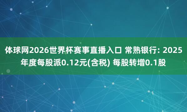 体球网2026世界杯赛事直播入口 常熟银行: 2025年度每股派0.12元(含税) 每股转增0.1股