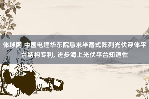 体球网 中国电建华东院恳求半潜式阵列光伏浮体平台结构专利, 进步海上光伏平台知道性