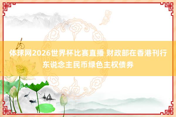 体球网2026世界杯比赛直播 财政部在香港刊行东说念主民币绿色主权债券