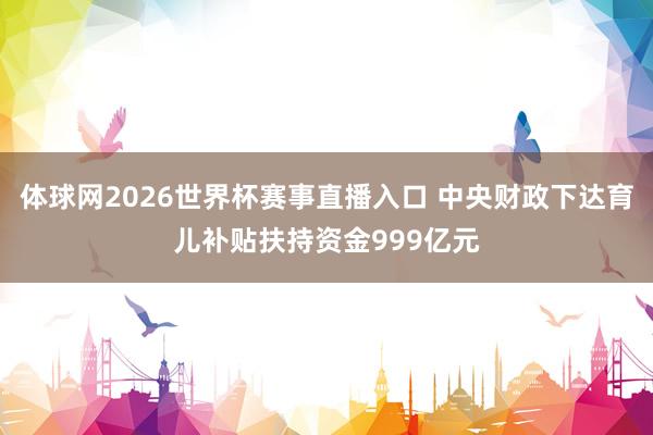 体球网2026世界杯赛事直播入口 中央财政下达育儿补贴扶持资金999亿元