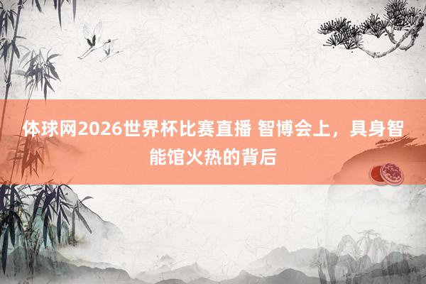 体球网2026世界杯比赛直播 智博会上，具身智能馆火热的背后
