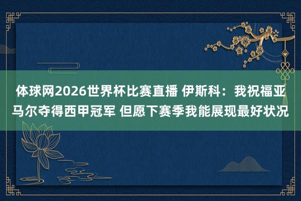 体球网2026世界杯比赛直播 伊斯科：我祝福亚马尔夺得西甲冠军 但愿下赛季我能展现最好状况