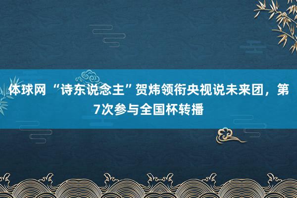 体球网 “诗东说念主”贺炜领衔央视说未来团，第7次参与全国杯转播