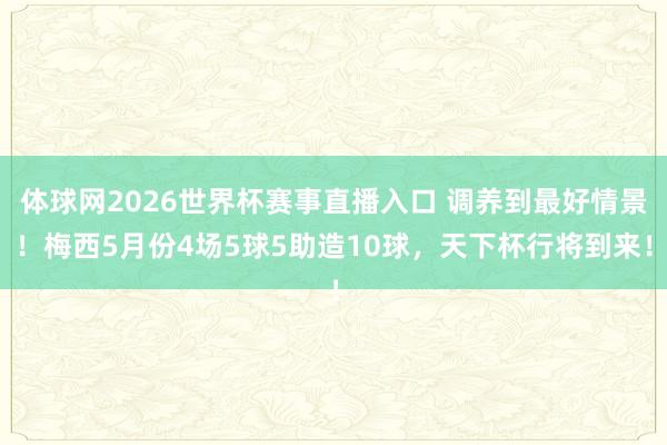 体球网2026世界杯赛事直播入口 调养到最好情景！梅西5月份4场5球5助造10球，天下杯行将到来！