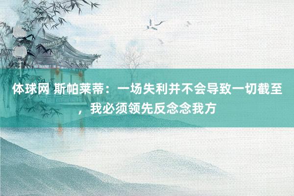 体球网 斯帕莱蒂：一场失利并不会导致一切截至，我必须领先反念念我方