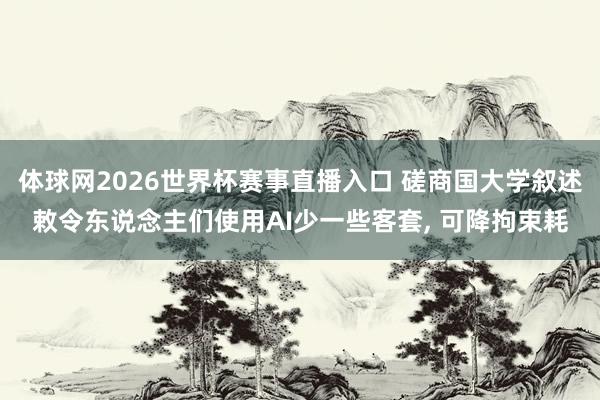 体球网2026世界杯赛事直播入口 磋商国大学叙述敕令东说念主们使用AI少一些客套， 可降拘束耗