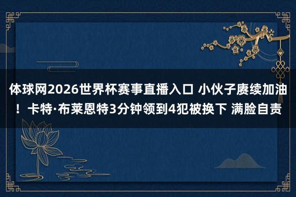 体球网2026世界杯赛事直播入口 小伙子赓续加油！卡特·布莱恩特3分钟领到4犯被换下 满脸自责