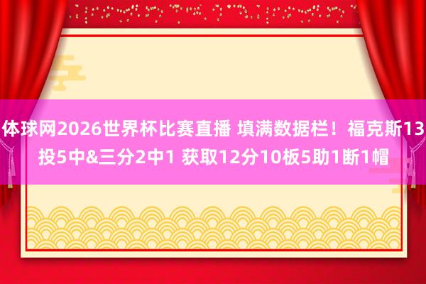 体球网2026世界杯比赛直播 填满数据栏！福克斯13投5中&三分2中1 获取12分10板5助1断1帽