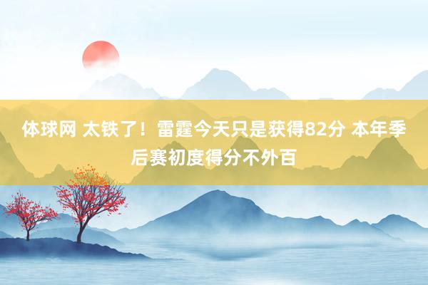 体球网 太铁了！雷霆今天只是获得82分 本年季后赛初度得分不外百