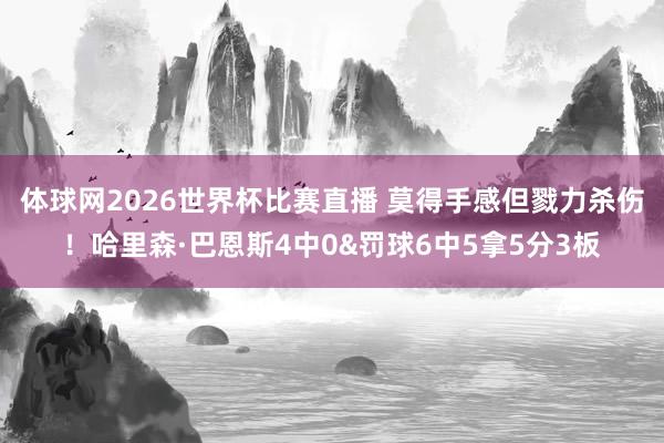 体球网2026世界杯比赛直播 莫得手感但戮力杀伤！哈里森·巴恩斯4中0&罚球6中5拿5分3板