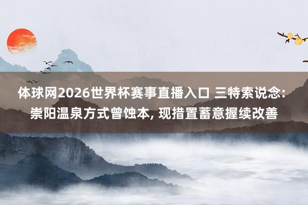 体球网2026世界杯赛事直播入口 三特索说念: 崇阳温泉方式曾蚀本， 现措置蓄意握续改善