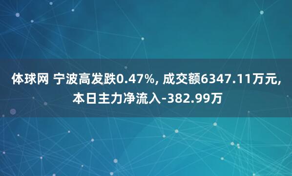 体球网 宁波高发跌0.47%， 成交额6347.11万元， 本日主力净流入-382.99万