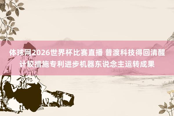 体球网2026世界杯比赛直播 普渡科技得回清醒计较措施专利进步机器东说念主运转成果