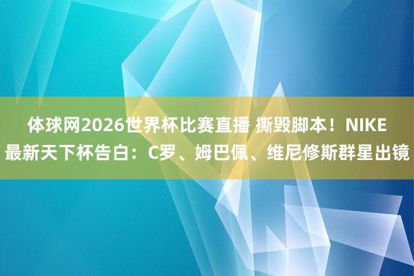 体球网2026世界杯比赛直播 撕毁脚本！NIKE最新天下杯告白：C罗、姆巴佩、维尼修斯群星出镜