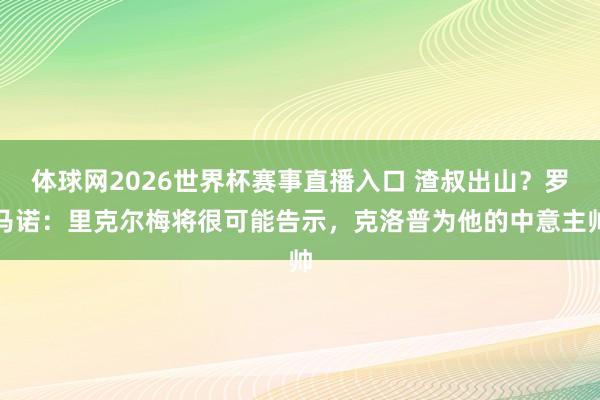 体球网2026世界杯赛事直播入口 渣叔出山？罗马诺：里克尔梅将很可能告示，克洛普为他的中意主帅