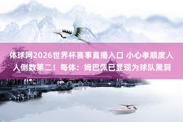 体球网2026世界杯赛事直播入口 小心孝顺度人人倒数第二！每体：姆巴佩已显现为球队黑洞