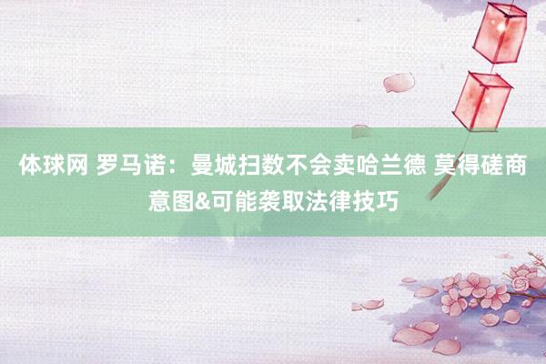 体球网 罗马诺：曼城扫数不会卖哈兰德 莫得磋商意图&可能袭取法律技巧