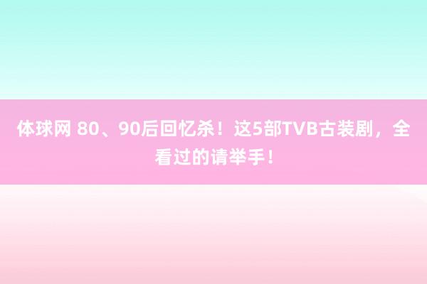 体球网 80、90后回忆杀!这5部TVB古装剧,全看过的请举手!